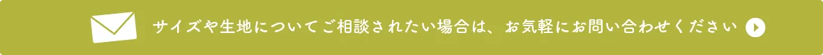 サイズや生地についてご相談されたい場合は、お気軽にお問い合わせください