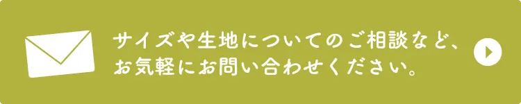 サイズや生地についてご相談されたい場合は、お気軽にお問い合わせください