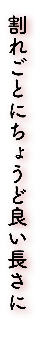 割れごとにちょうど良い長さに