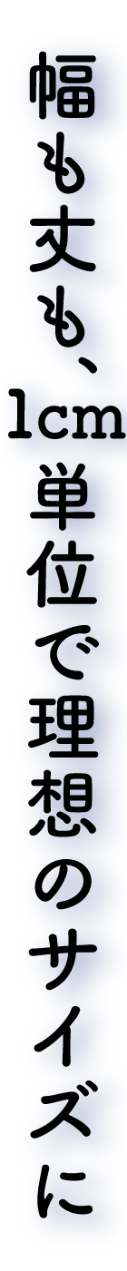幅も丈も、1cm単位で理想のサイズに