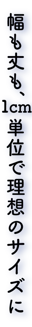 幅も丈も、1cm単位で理想のサイズに